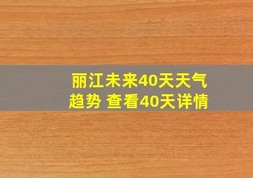 丽江未来40天天气趋势 查看40天详情